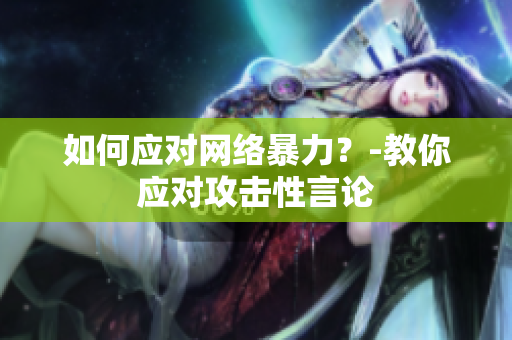 如何应对网络暴力？-教你应对攻击性言论