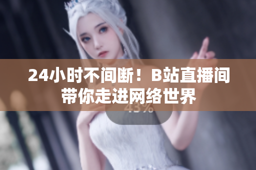 24小时不间断！B站直播间带你走进网络世界