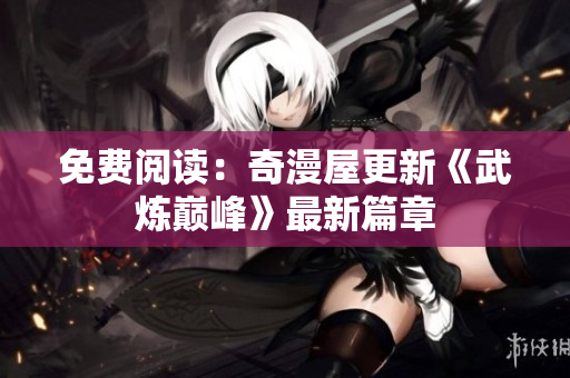 免费阅读：奇漫屋更新《武炼巅峰》最新篇章
