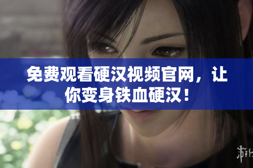 免费观看硬汉视频官网，让你变身铁血硬汉！