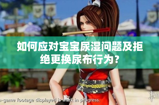 如何应对宝宝尿湿问题及拒绝更换尿布行为？
