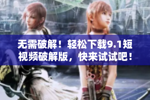 无需破解！轻松下载9.1短视频破解版，快来试试吧！