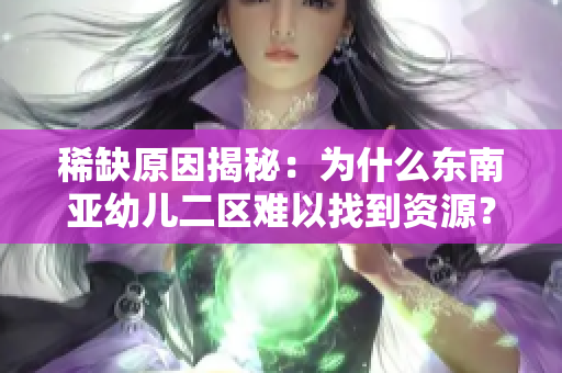 稀缺原因揭秘：为什么东南亚幼儿二区难以找到资源？