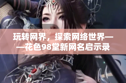 玩转网界，探索网络世界——花色98堂新网名启示录