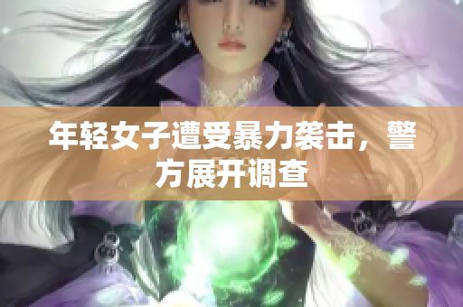 年轻女子遭受暴力袭击，警方展开调查