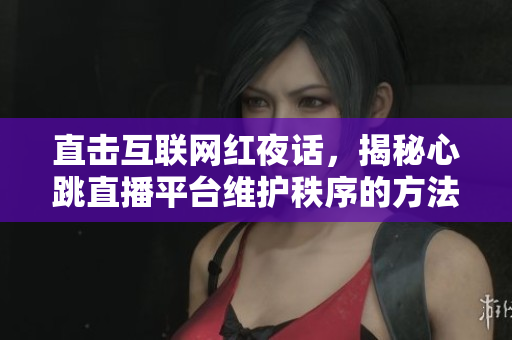直击互联网红夜话，揭秘心跳直播平台维护秩序的方法