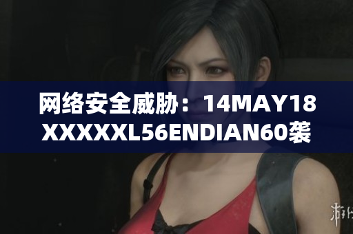 网络安全威胁：14MAY18XXXXXL56ENDIAN60袭击暴露风险