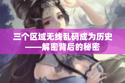 三个区域无线乱码成为历史——解密背后的秘密