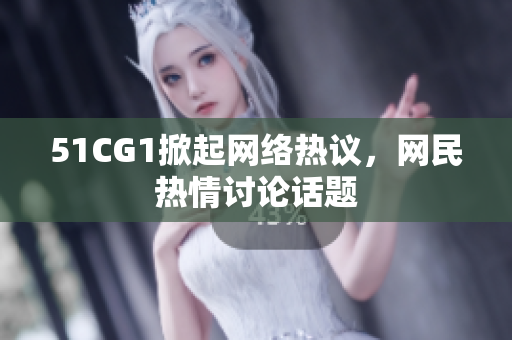 51CG1掀起网络热议，网民热情讨论话题