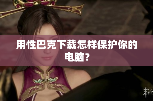 用性巴克下载怎样保护你的电脑？