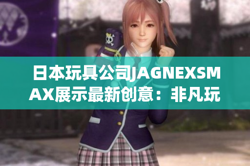 日本玩具公司JAGNEXSMAX展示最新创意：非凡玩具