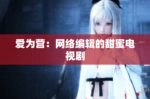 爱为营：网络编辑的甜蜜电视剧