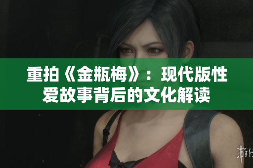 重拍《金瓶梅》：现代版性爱故事背后的文化解读