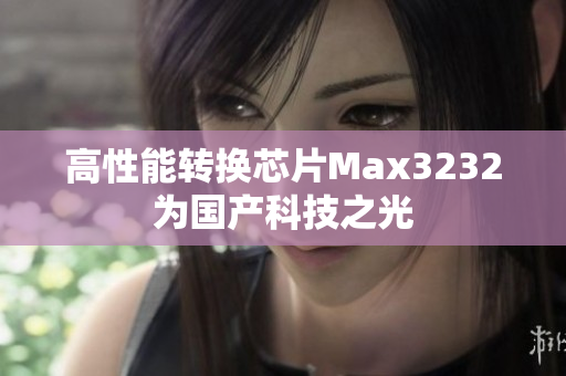 高性能转换芯片Max3232为国产科技之光