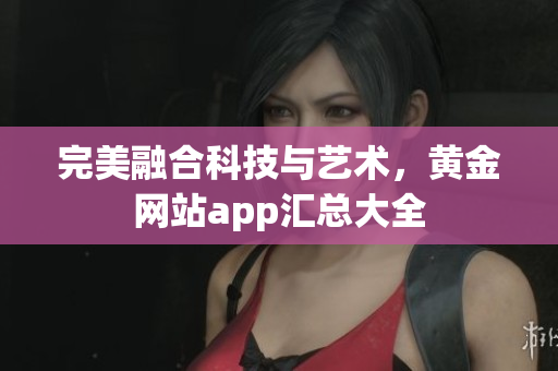 完美融合科技与艺术，黄金网站app汇总大全