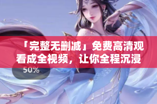 「完整无删减」免费高清观看成全视频，让你全程沉浸影片精彩情节