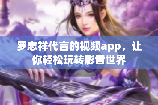罗志祥代言的视频app，让你轻松玩转影音世界