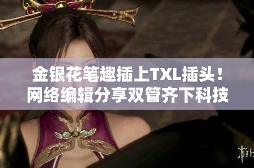 金银花笔趣插上TXL插头！网络编辑分享双管齐下科技应用