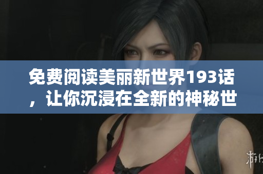 免费阅读美丽新世界193话，让你沉浸在全新的神秘世界中!