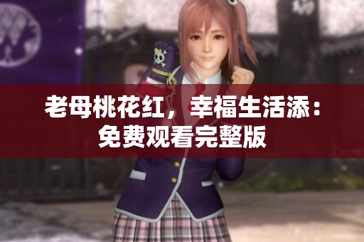 老母桃花红，幸福生活添：免费观看完整版