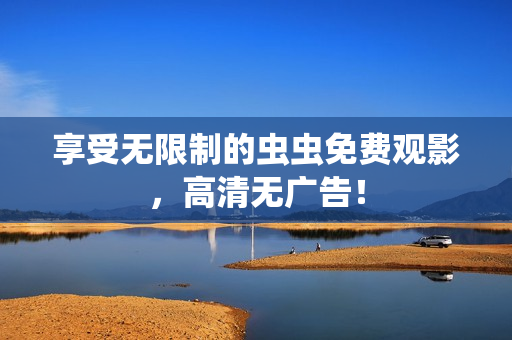 享受无限制的虫虫免费观影，高清无广告！