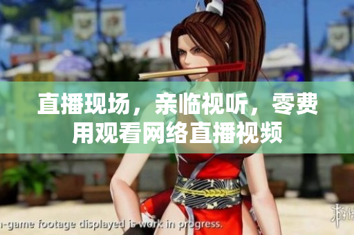 直播现场，亲临视听，零费用观看网络直播视频