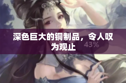 深色巨大的铜制品，令人叹为观止
