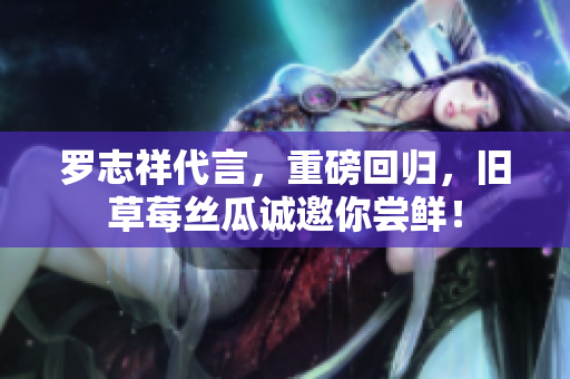 罗志祥代言，重磅回归，旧草莓丝瓜诚邀你尝鲜！