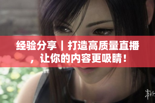 经验分享｜打造高质量直播，让你的内容更吸睛！