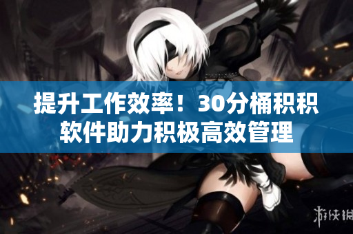 提升工作效率！30分桶积积软件助力积极高效管理