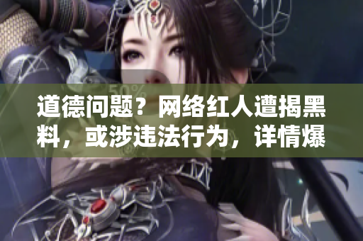 道德问题？网络红人遭揭黑料，或涉违法行为，详情爆料