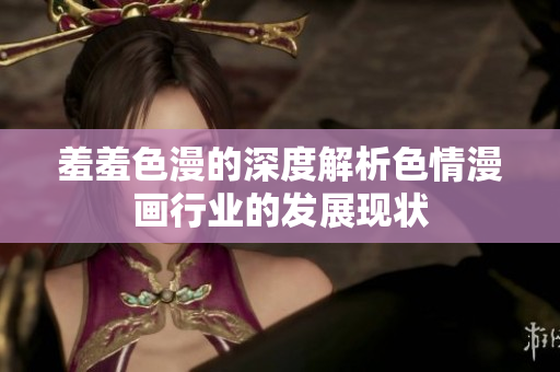 羞羞色漫的深度解析色情漫画行业的发展现状