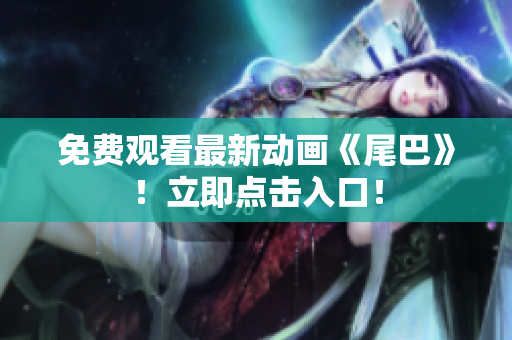 免费观看最新动画《尾巴》！立即点击入口！