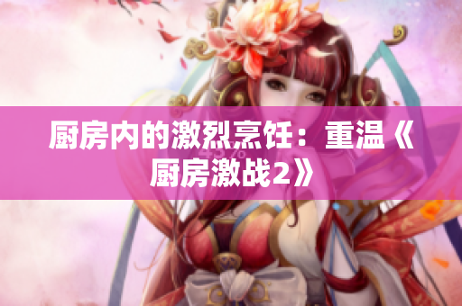 厨房内的激烈烹饪：重温《厨房激战2》