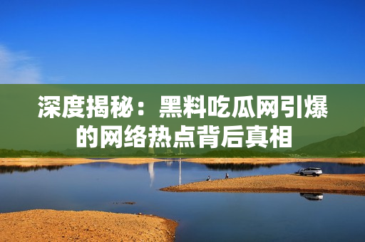 深度揭秘：黑料吃瓜网引爆的网络热点背后真相