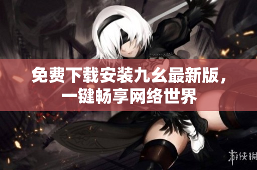 免费下载安装九幺最新版，一键畅享网络世界