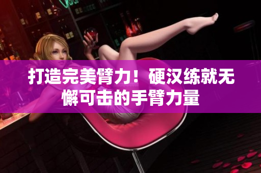 打造完美臂力！硬汉练就无懈可击的手臂力量
