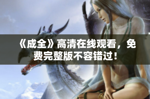 《成全》高清在线观看，免费完整版不容错过！
