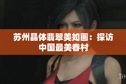苏州晶体翡翠美如画：探访中国最美眷村