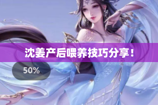 沈姜产后喂养技巧分享！