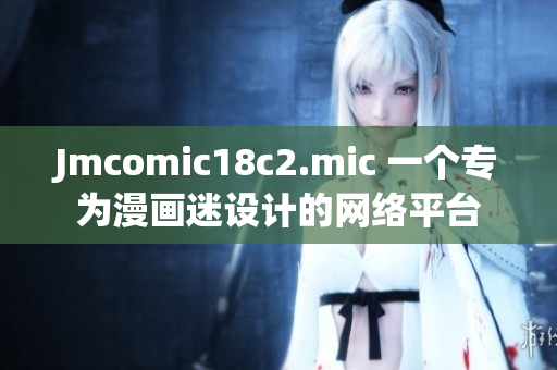 Jmcomic18c2.mic 一个专为漫画迷设计的网络平台
