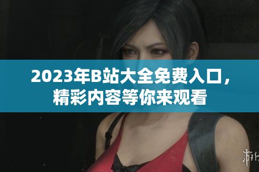 2023年B站大全免费入口，精彩内容等你来观看