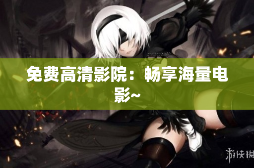 免费高清影院：畅享海量电影~
