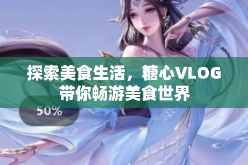 探索美食生活，糖心VLOG带你畅游美食世界