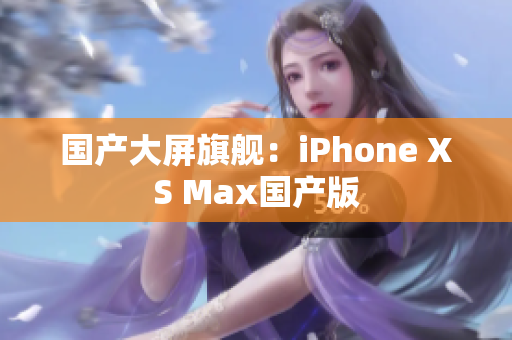 国产大屏旗舰：iPhone XS Max国产版