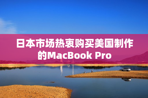 日本市场热衷购买美国制作的MacBook Pro
