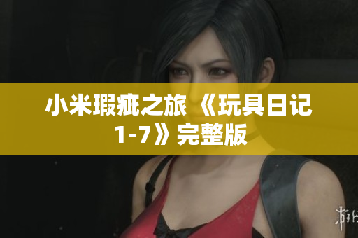 小米瑕疵之旅 《玩具日记1-7》完整版