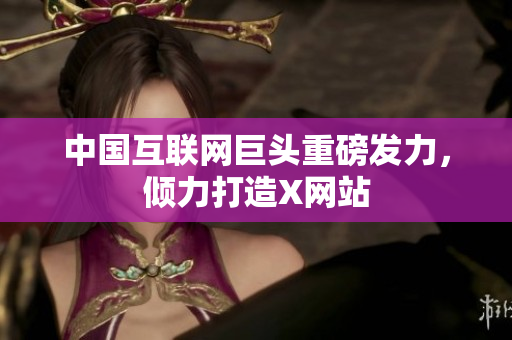 中国互联网巨头重磅发力，倾力打造X网站