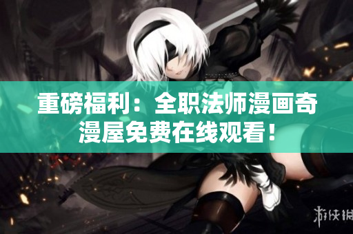 重磅福利：全职法师漫画奇漫屋免费在线观看！