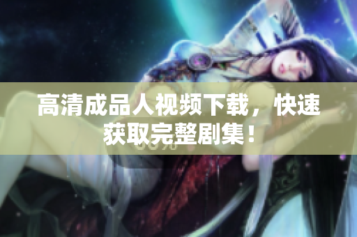 高清成品人视频下载，快速获取完整剧集！